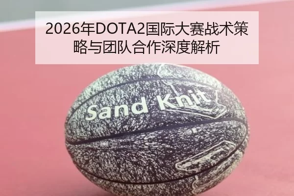 2026年DOTA2国际大赛战术策略与团队合作深度解析